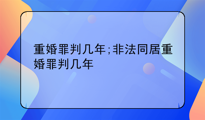 重婚罪判几年;非法同居重婚罪判几年