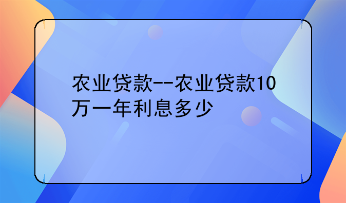 农业贷款--农业贷款10万一年利息多少