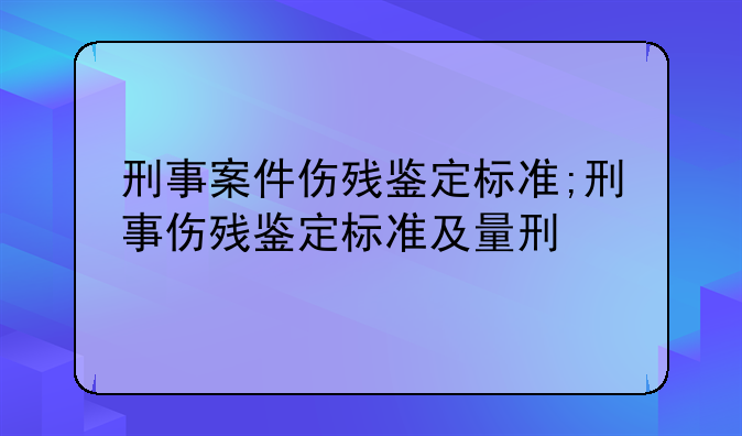 刑事案件伤残鉴定标准;刑事伤残鉴定标准及量刑