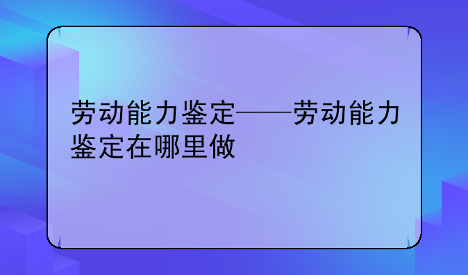 劳动能力鉴定——劳动能力鉴定在哪里做