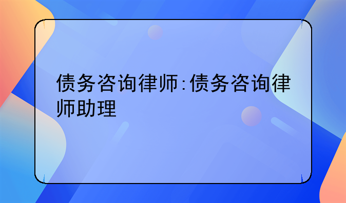债务咨询律师:债务咨询律师助理