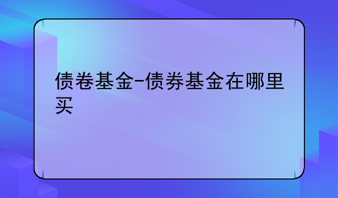 债卷基金-债券基金在哪里买