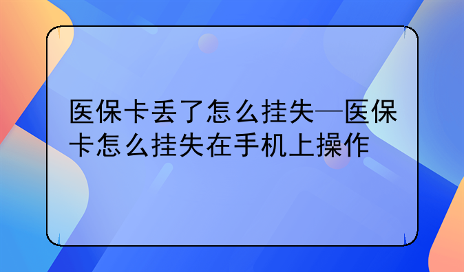 医保卡丢了怎么挂失—医保卡怎么挂失在手机上操作