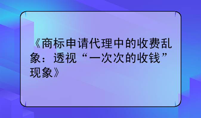 《商标申请代理中的收费乱象：透视“一次次的收钱”现象》
